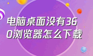 电脑桌面没有360浏览器怎么下载