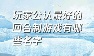 玩家公认最好的回合制游戏有哪些名字