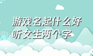 游戏名起什么好听女生两个字