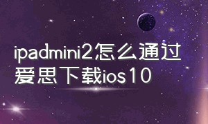 ipadmini2怎么通过爱思下载ios10