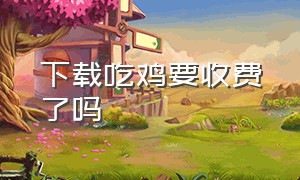 下载吃鸡要收费了吗