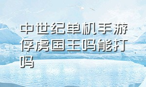 中世纪单机手游俘虏国王吗能打吗