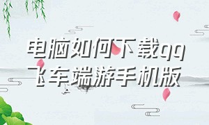 电脑如何下载qq飞车端游手机版