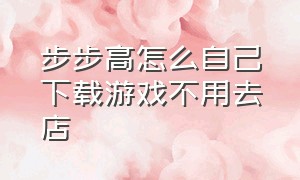 步步高怎么自己下载游戏不用去店