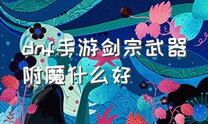 dnf手游剑宗武器附魔什么好