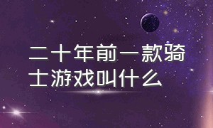 二十年前一款骑士游戏叫什么