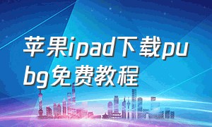 苹果ipad下载pubg免费教程