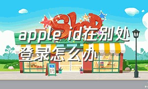 apple id在别处登录怎么办