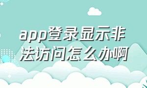 app登录显示非法访问怎么办啊