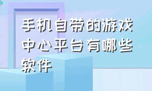 手机自带的游戏中心平台有哪些软件