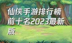 仙侠手游排行榜前十名2023最新版