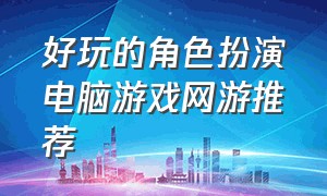 好玩的角色扮演电脑游戏网游推荐