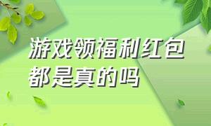 游戏领福利红包都是真的吗