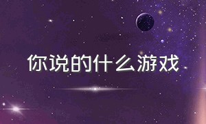 你说的什么游戏