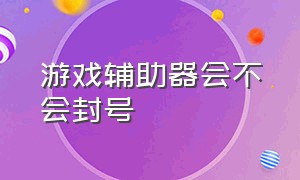 游戏辅助器会不会封号