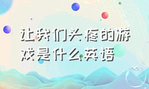 让我们头疼的游戏是什么英语