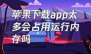 苹果下载app太多会占用运行内存吗