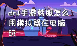 dnf手游韩服怎么用模拟器在电脑玩