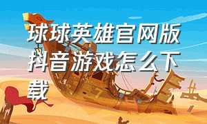 球球英雄官网版抖音游戏怎么下载