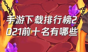 手游下载排行榜2021前十名有哪些