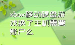 xbox移动硬盘游戏换了主机需要账户么