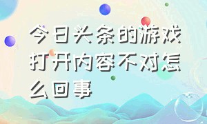 今日头条的游戏打开内容不对怎么回事