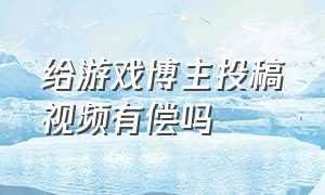 给游戏博主投稿视频有偿吗