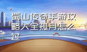 蜀山传奇手游攻略大全孤月怎么过