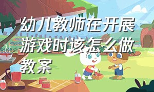 幼儿教师在开展游戏时该怎么做教案