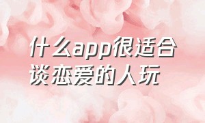 什么app很适合谈恋爱的人玩