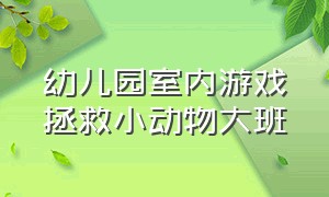 幼儿园室内游戏拯救小动物大班