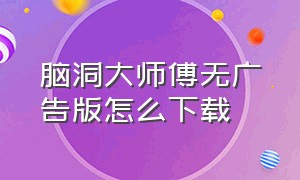 脑洞大师傅无广告版怎么下载