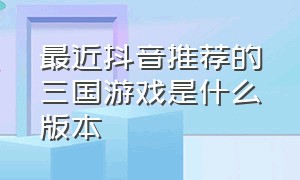 最近抖音推荐的三国游戏是什么版本