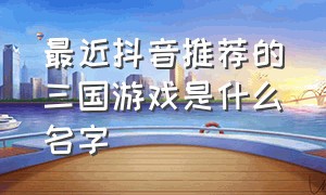 最近抖音推荐的三国游戏是什么名字