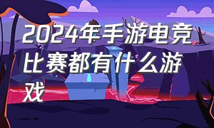 2024年手游电竞比赛都有什么游戏