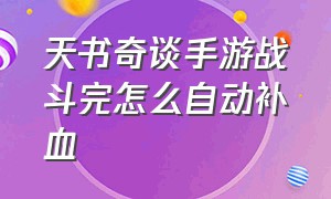 天书奇谈手游战斗完怎么自动补血