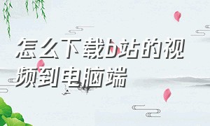 怎么下载b站的视频到电脑端