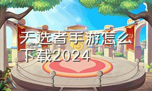 天选者手游怎么下载2024