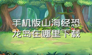 手机版山海经恐龙岛在哪里下载