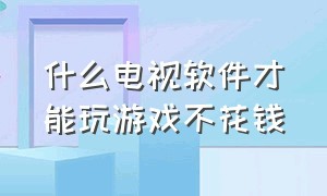 什么电视软件才能玩游戏不花钱