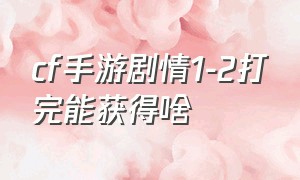 cf手游剧情1-2打完能获得啥