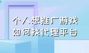 个人想推广游戏如何找代理平台