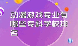 动漫游戏专业有哪些专科学校排名