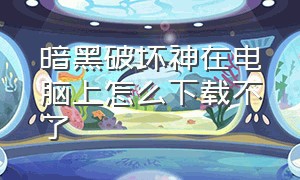 暗黑破坏神在电脑上怎么下载不了