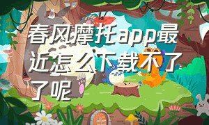 春风摩托app最近怎么下载不了了呢