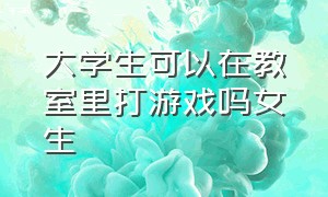 大学生可以在教室里打游戏吗女生