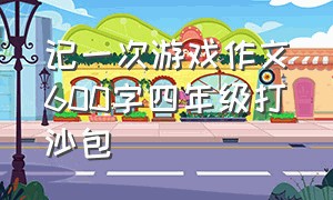 记一次游戏作文600字四年级打沙包