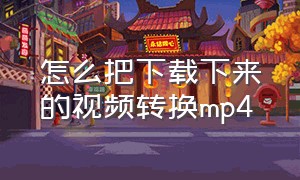 怎么把下载下来的视频转换mp4