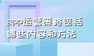 app运营策略包括哪些内容和方法