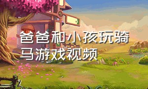 爸爸和小孩玩骑马游戏视频